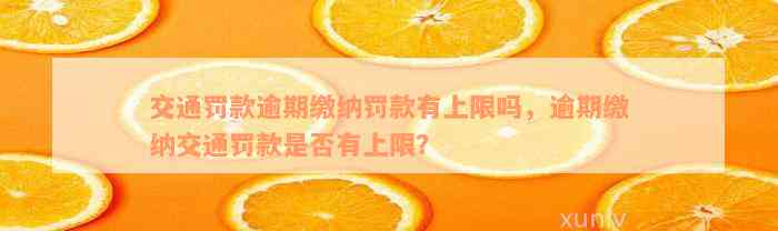 交通罚款逾期缴纳罚款有上限吗，逾期缴纳交通罚款是否有上限？