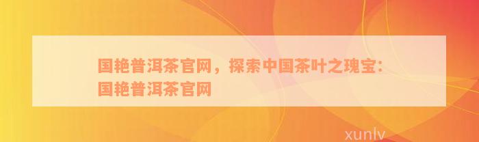 国艳普洱茶官网，探索中国茶叶之瑰宝：国艳普洱茶官网