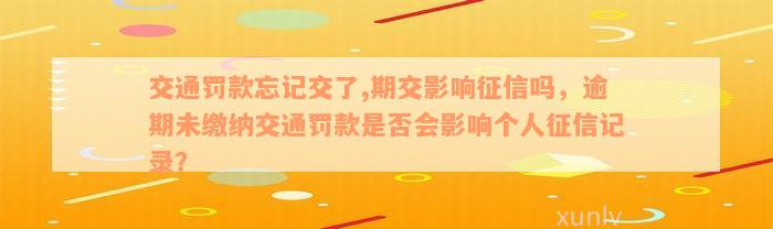 交通罚款忘记交了,期交影响征信吗，逾期未缴纳交通罚款是否会影响个人征信记录？