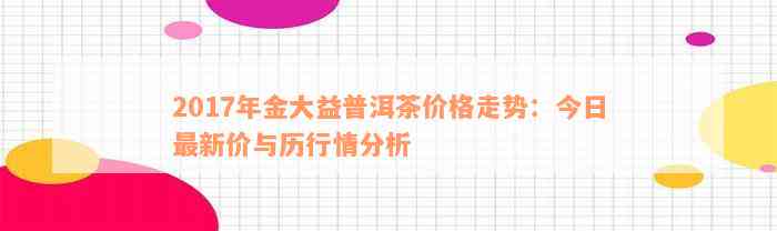 2017年金大益普洱茶价格走势：今日最新价与历行情分析