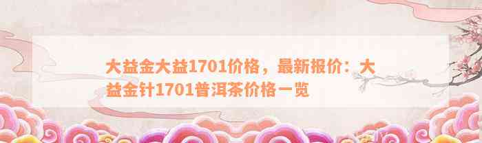 大益金大益1701价格，最新报价：大益金针1701普洱茶价格一览