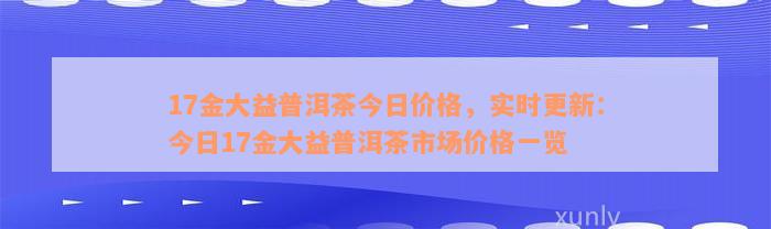 17金大益普洱茶今日价格，实时更新：今日17金大益普洱茶市场价格一览