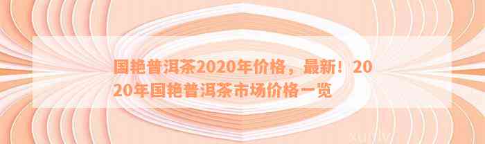 国艳普洱茶2020年价格，最新！2020年国艳普洱茶市场价格一览