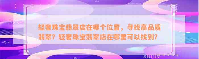 轻奢珠宝翡翠店在哪个位置，寻找高品质翡翠？轻奢珠宝翡翠店在哪里可以找到？