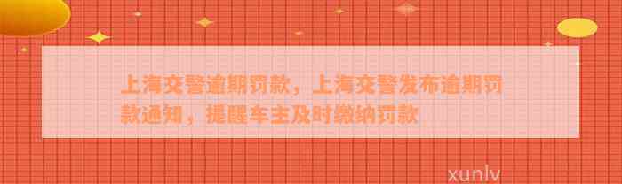 上海交警逾期罚款，上海交警发布逾期罚款通知，提醒车主及时缴纳罚款