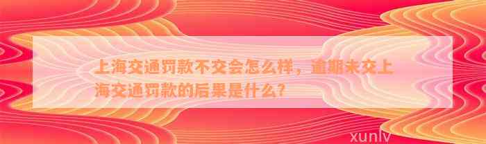 上海交通罚款不交会怎么样，逾期未交上海交通罚款的后果是什么？