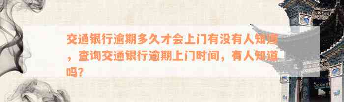 交通银行逾期多久才会上门有没有人知道，查询交通银行逾期上门时间，有人知道吗？