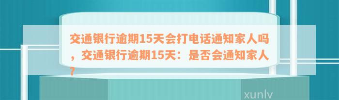 交通银行逾期15天会打电话通知家人吗，交通银行逾期15天：是否会通知家人？