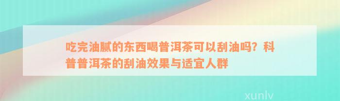 吃完油腻的东西喝普洱茶可以刮油吗？科普普洱茶的刮油效果与适宜人群