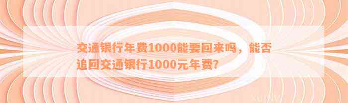 交通银行年费1000能要回来吗，能否追回交通银行1000元年费？