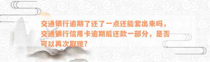 交通银行逾期了还了一点还能套出来吗，交通银行信用卡逾期后还款一部分，是否可以再次取现?