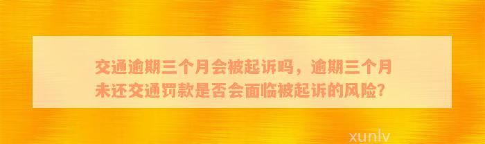 交通逾期三个月会被起诉吗，逾期三个月未还交通罚款是否会面临被起诉的风险？