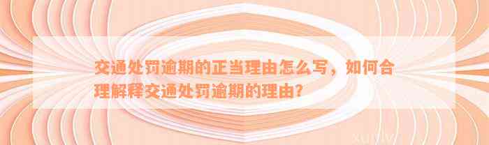 交通处罚逾期的正当理由怎么写，如何合理解释交通处罚逾期的理由？