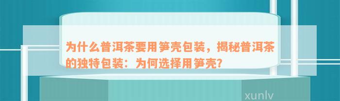 为什么普洱茶要用笋壳包装，揭秘普洱茶的独特包装：为何选择用笋壳？