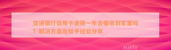 交通银行信用卡逾期一年会催收到家里吗？解决方案及知乎经验分享