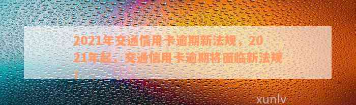 2021年交通信用卡逾期新法规，2021年起，交通信用卡逾期将面临新法规！