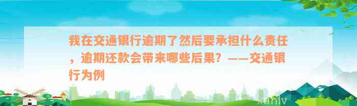 我在交通银行逾期了然后要承担什么责任，逾期还款会带来哪些后果？——交通银行为例