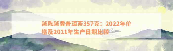 越陈越香普洱茶357克：2022年价格及2011年生产日期比较