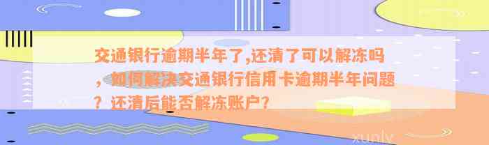 交通银行逾期半年了,还清了可以解冻吗，如何解决交通银行信用卡逾期半年问题？还清后能否解冻账户？