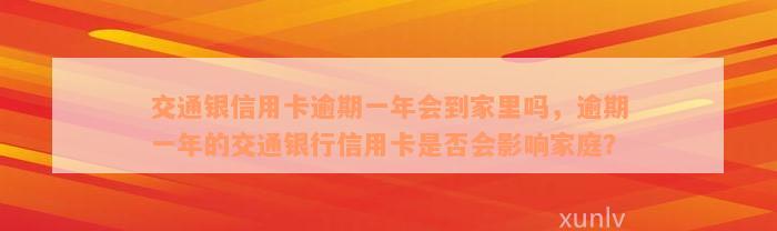 交通银信用卡逾期一年会到家里吗，逾期一年的交通银行信用卡是否会影响家庭？