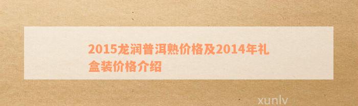 2015龙润普洱熟价格及2014年礼盒装价格介绍