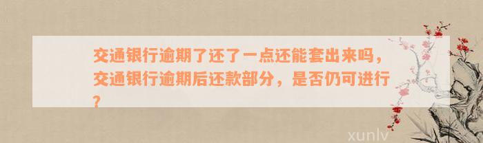 交通银行逾期了还了一点还能套出来吗，交通银行逾期后还款部分，是否仍可进行？