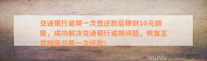 交通银行逾期一次性还款后降到10元额度，成功解决交通银行逾期问题，恢复正常额度只需一次还款！