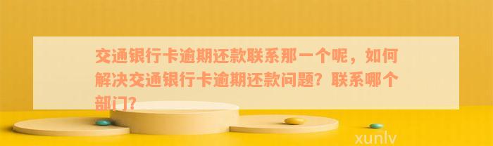 交通银行卡逾期还款联系那一个呢，如何解决交通银行卡逾期还款问题？联系哪个部门？