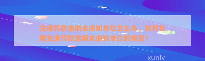 交通罚款逾期未通知单位怎么办，如何处理交通罚款逾期未通知单位的情况？