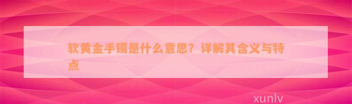 软黄金手镯是什么意思？详解其含义与特点