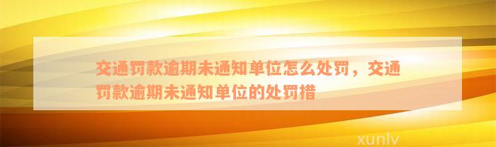 交通罚款逾期未通知单位怎么处罚，交通罚款逾期未通知单位的处罚措