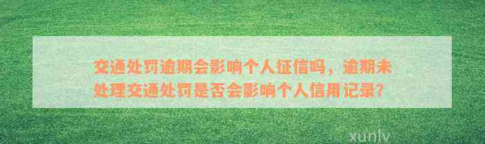 交通处罚逾期会影响个人征信吗，逾期未处理交通处罚是否会影响个人信用记录？