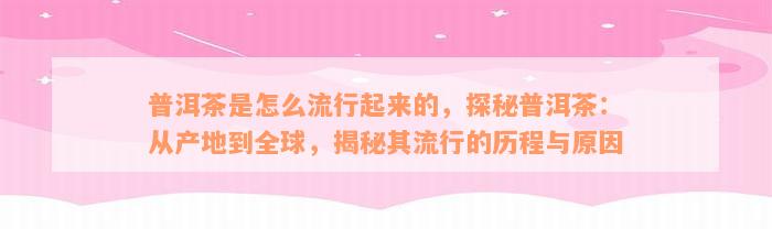 普洱茶是怎么流行起来的，探秘普洱茶：从产地到全球，揭秘其流行的历程与原因