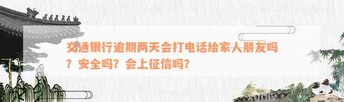 交通银行逾期两天会打电话给家人朋友吗？安全吗？会上征信吗？