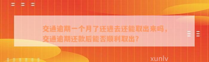 交通逾期一个月了还进去还能取出来吗，交通逾期还款后能否顺利取出？