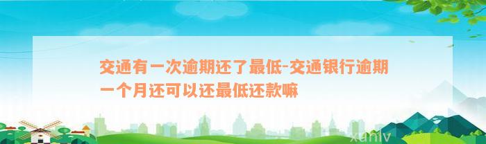 交通有一次逾期还了最低-交通银行逾期一个月还可以还最低还款嘛