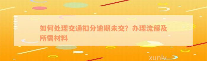 如何处理交通扣分逾期未交？办理流程及所需材料