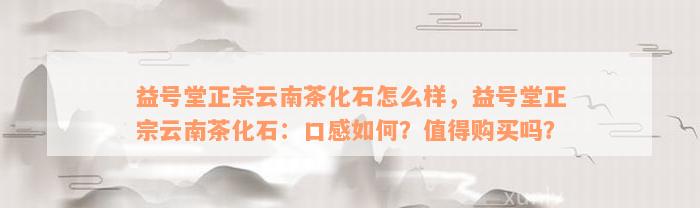 益号堂正宗云南茶化石怎么样，益号堂正宗云南茶化石：口感如何？值得购买吗？