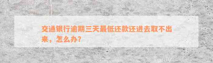 交通银行逾期三天最低还款还进去取不出来，怎么办？