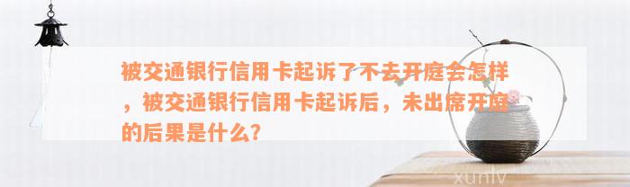 被交通银行信用卡起诉了不去开庭会怎样，被交通银行信用卡起诉后，未出席开庭的后果是什么？