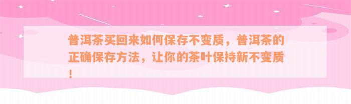 普洱茶买回来如何保存不变质，普洱茶的正确保存方法，让你的茶叶保持新不变质！