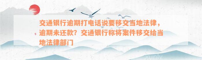 交通银行逾期打电话说要移交当地法律，逾期未还款？交通银行称将案件移交给当地法律部门