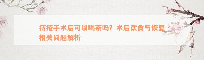 痔疮手术后可以喝茶吗？术后饮食与恢复相关问题解析