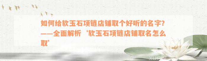 如何给软玉石项链店铺取个好听的名字？——全面解析‘软玉石项链店铺取名怎么取’