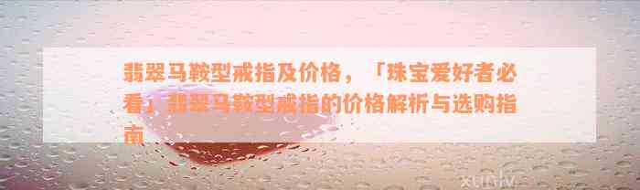 翡翠马鞍型戒指及价格，「珠宝爱好者必看」翡翠马鞍型戒指的价格解析与选购指南