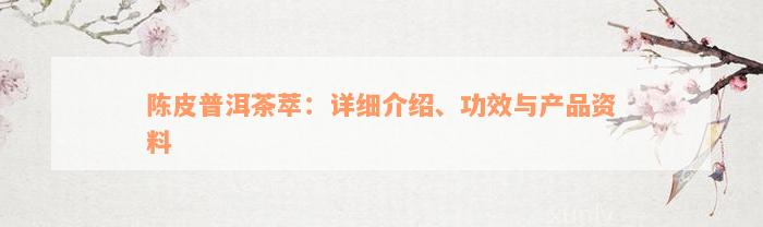 陈皮普洱茶萃：详细介绍、功效与产品资料