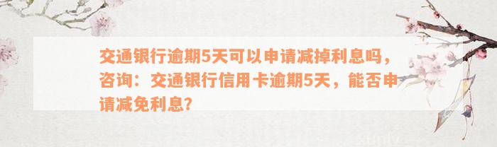 交通银行逾期5天可以申请减掉利息吗，咨询：交通银行信用卡逾期5天，能否申请减免利息？