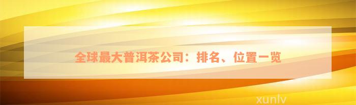 全球最大普洱茶公司：排名、位置一览