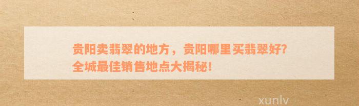 贵阳卖翡翠的地方，贵阳哪里买翡翠好？全城最佳销售地点大揭秘！