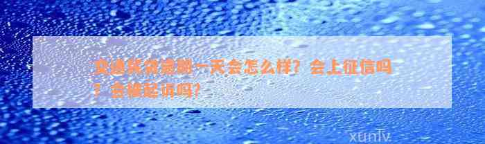 交通民贷逾期一天会怎么样？会上征信吗？会被起诉吗？